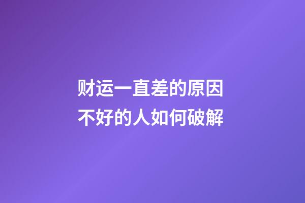 财运一直差的原因 不好的人如何破解